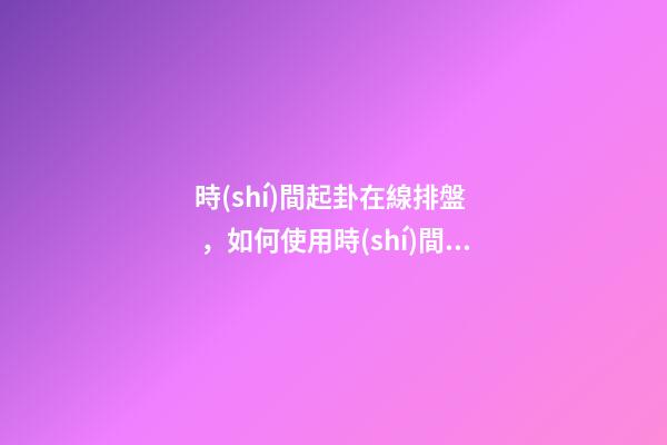 時(shí)間起卦在線排盤，如何使用時(shí)間起卦？